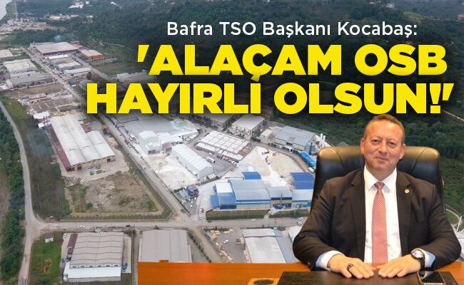 Bafra TSO Başkanı Kocabaş:  ‘ALAÇAM OSB HAYIRLI OLSUN!’