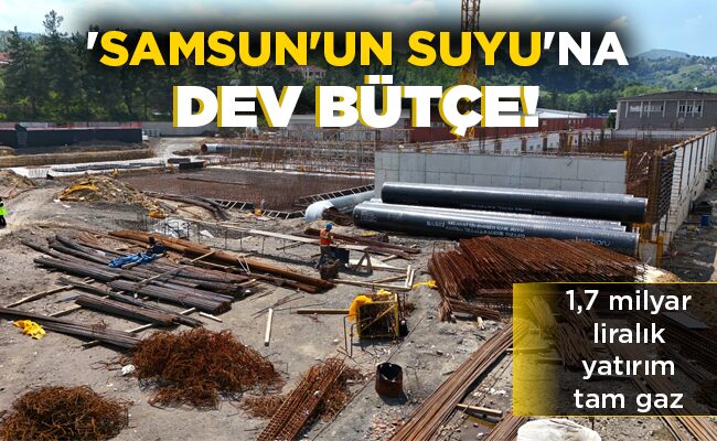 ‘SAMSUN’UN SUYU’NA DEV BÜTÇE!
