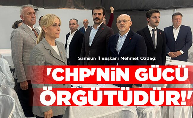Samsun İl Başkanı Mehmet Özdağ:  ‘CHP’NİN GÜCÜ   ÖRGÜTÜDÜR!’