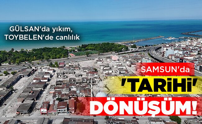 GÜLSAN’da yıkım, TOYBELEN’de canlılık  SAMSUN’dA ‘TARİHİ’ DÖNÜŞÜM!