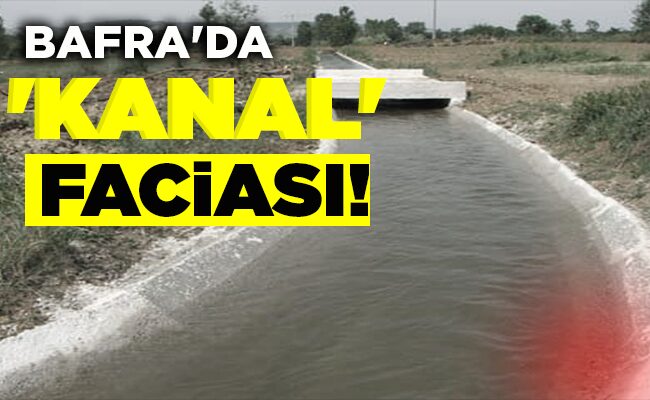 BAFRA’DA ‘KANAL’ FACİASI!