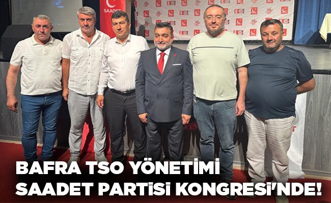 BAFRA TSO YÖNETİMİ SAADET PARTİSİ KONGRESİ’NDE!