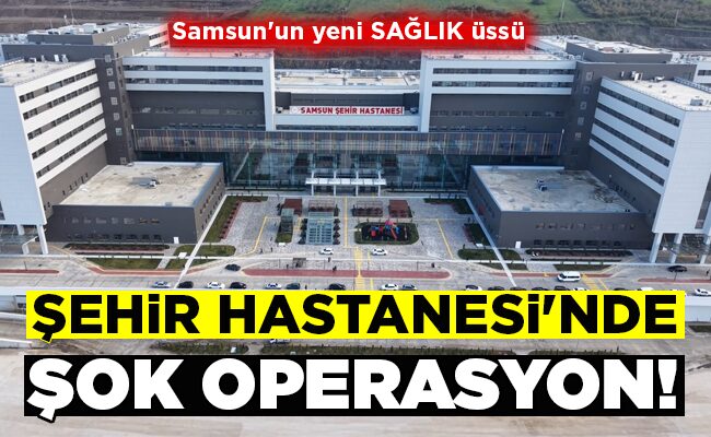ŞEHİR HASTANESİ’NDE ŞOK OPERASYON!