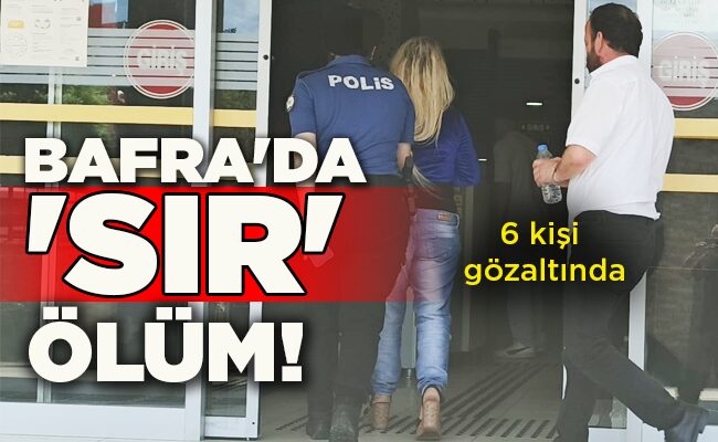 6 kişi gözaltında  BAFRA’DA ‘SIR’ ÖLÜM!