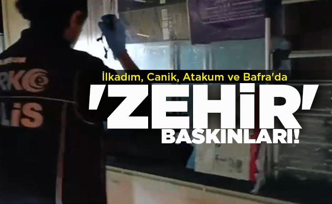 İlkadım, Canik, Atakum ve Bafra’da  ‘ZEHİR’ BASKINLARI!