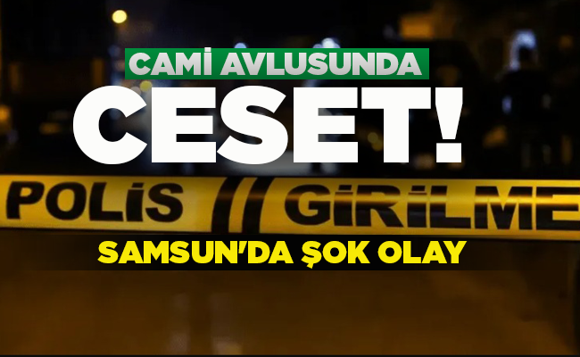 SAMSUN’DA ŞOK OLAY  CAMİ AVLUSUNDA CESET!