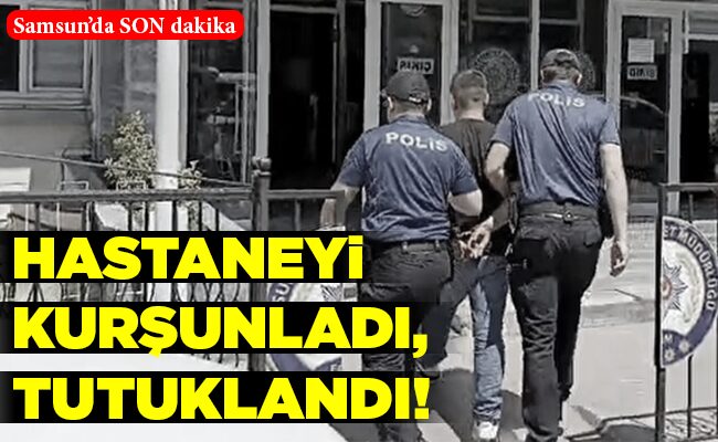 HASTANEYİ KURŞUNLADI, TUTUKLANDI!