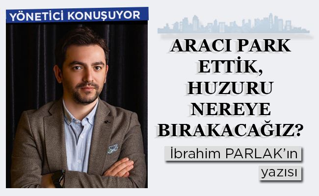 ARACI PARK ETTİK, HUZURU NEREYE BIRAKACAĞIZ?