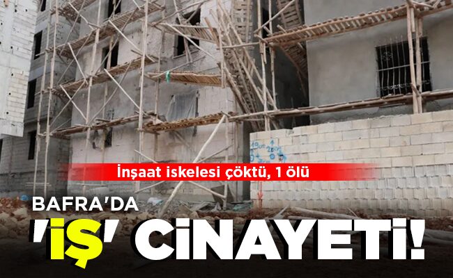 BAFRA’DA  ‘İŞ’  CİNAYETİ!