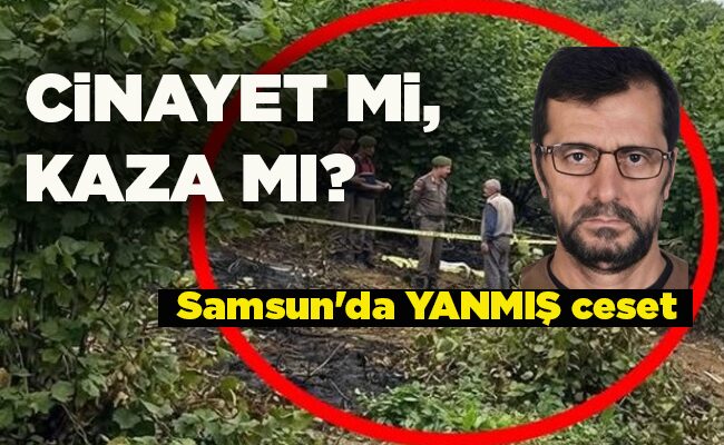 Samsun’da YANMIŞ ceset  CİNAYET Mİ, KAZA MI?