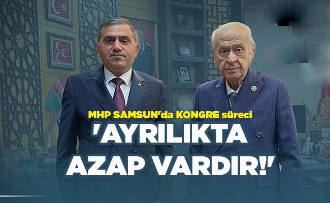 MHP SAMSUN’da KONGRE süreci  ‘AYRILIKTA AZAP VARDIR!’