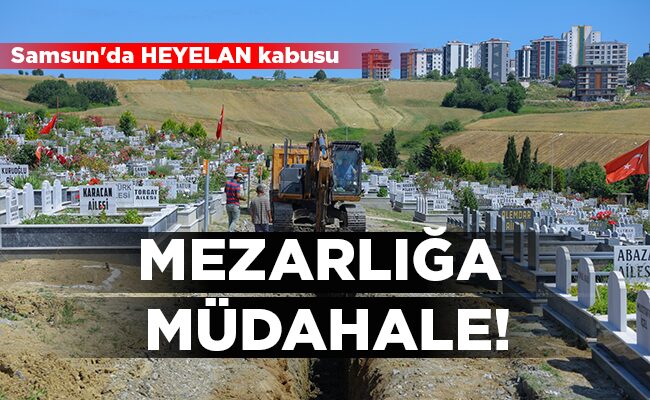 Samsun’da HEYELAN kabusu  MEZARLIĞA  MÜDAHALE!
