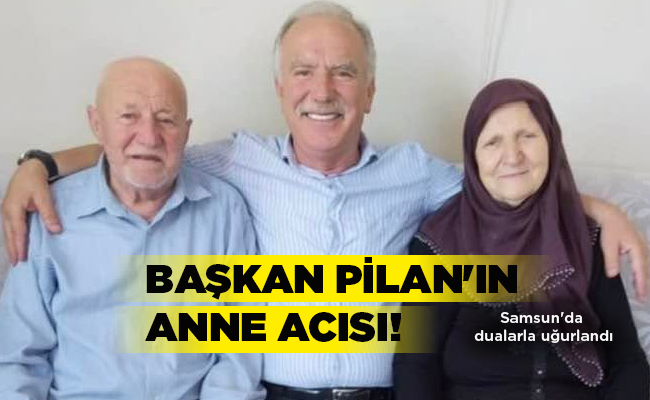 Samsun’da dualarla uğurlandı  BAŞKAN PİLAN’IN ANNE ACISI!