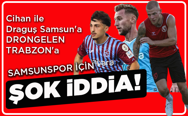 Cihan ile Draguş Samsun’a DRONGELEN TRABZON’a  SAMSUNSPOR İÇİN ŞOK İDDİA!