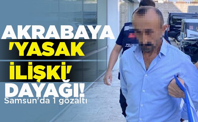 Samsun’da 1 gözaltı 	 AKRABAYA ‘YASAK İLİŞKİ’ DAYAĞI!