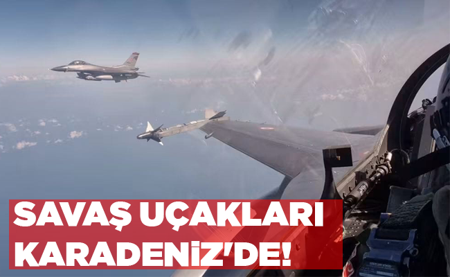 SAVAŞ UÇAKLARI KARADENİZ’DE!