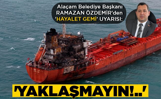 Alaçam Belediye Başkanı RAMAZAN ÖZDEMİR’den  ‘HAYALET GEMİ’ UYARISI: ‘YAKLAŞMAYIN!..’