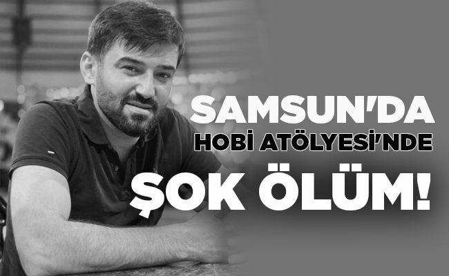 SAMSUN’DA  HOBİ ATÖLYESİ’NDE ŞOK ÖLÜM!