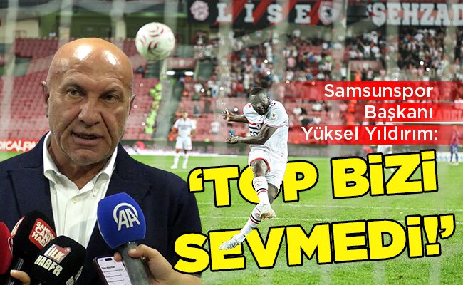 Samsunspor Başkanı Yüksel Yıldırım: ‘TOP BİZİ SEVMEDİ!’