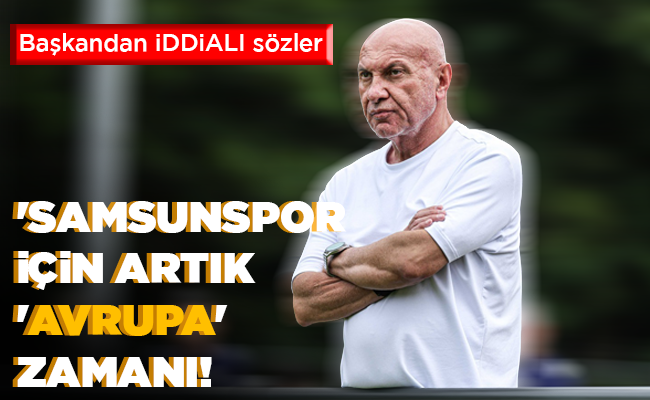 ‘SAMSUNSPOR İÇİN ARTIK ‘AVRUPA’  ZAMANI!