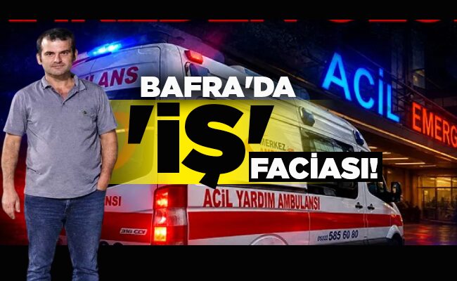 BAFRA’DA ‘İŞ’ FACİASI!