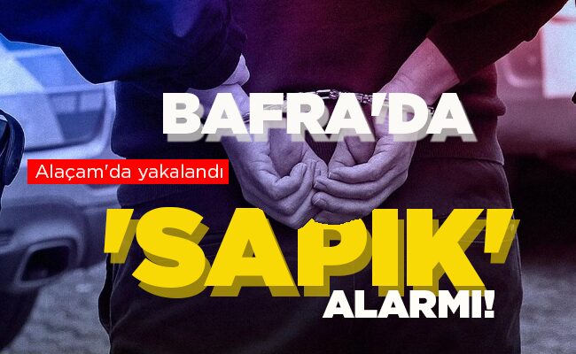 Alaçam’da yakalandı  BAFRA’DA ‘SAPIK’ ALARMI!