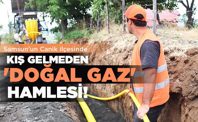 Samsun’un Canik ilçesinde  KIŞ GELMEDEN ‘DOĞAL GAZ’ HAMLESİ!