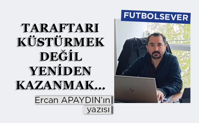 TARAFTARI KÜSTÜRMEK DEĞİL YENİDEN KAZANMAK…