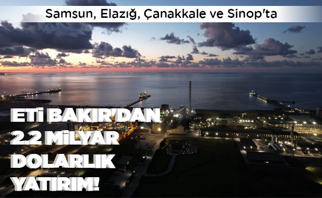 ETİ BAKIR’DAN 2.2 MİLYAR DOLARLIK YATIRIM!