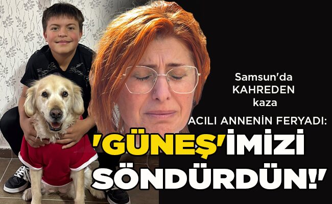Samsun’da KAHREDEN kaza  ACILI ANNENİN FERYADI:  ‘GÜNEŞ’İMİZİ SÖNDÜRDÜN!’