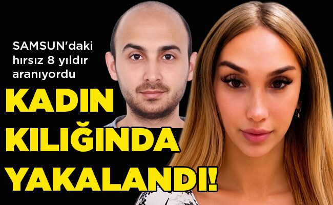SAMSUN’daki hırsız 8 yıldır aranıyordu  KADIN KILIĞINDA YAKALANDI!