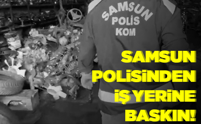 SAMSUN POLİSİNDEN İŞ YERİNE BASKIN!