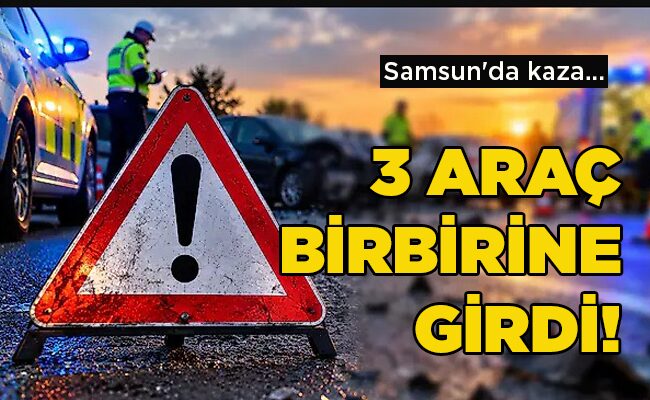 Samsun’da kaza…  3 ARAÇ BİRBİRİNE GİRDİ!