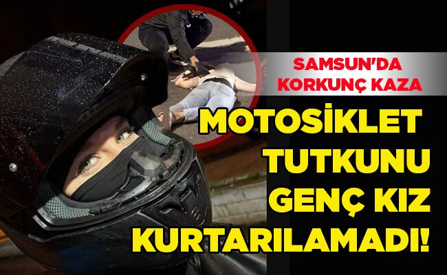 SAMSUN’DA KORKUNÇ KAZA  MOTOSİKLET TUTKUNU GENÇ KIZ KURTARILAMADI!