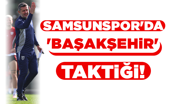 SAMSUNSPOR’DA ‘BAŞAKŞEHİR’ TAKTİĞİ!