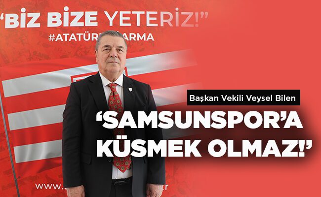 Başkan Vekili Veysel Bilen ‘SAMSUNSPOR’A KÜSMEK OLMAZ!’