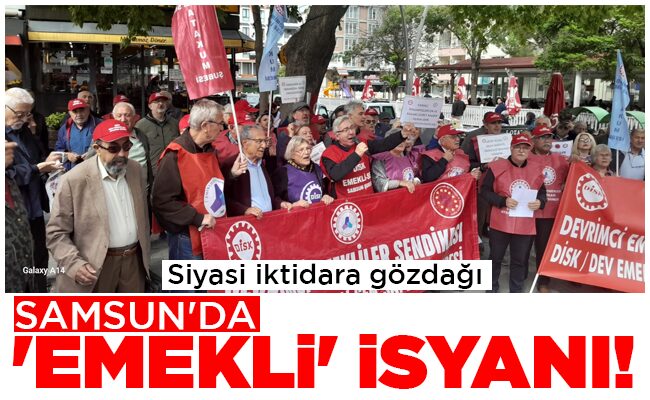 SAMSUN’DA ‘EMEKLİ’ İSYANI!