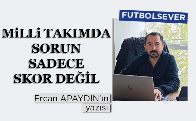 MİLLİ TAKIMDA SORUN SADECE SKOR DEĞİL