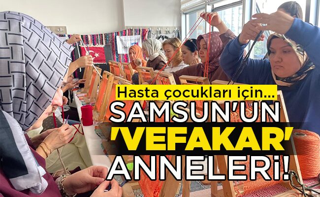 Hasta çocukları için…  SAMSUN’UN ‘VEFAKAR’ ANNELERİ!