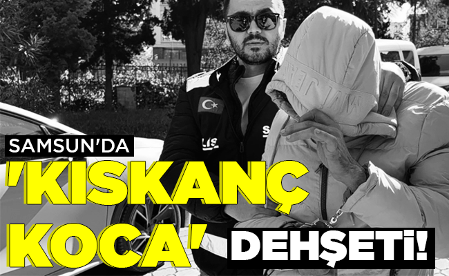 SAMSUN’DA ‘KISKANÇ KOCA’ DEHŞETİ!