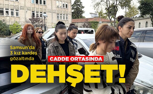 Samsun’da 3 kız kardeş gözaltında CADDE ORTASINDA DEHŞET!