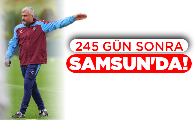 245 GÜN SONRA  SAMSUN’DA!
